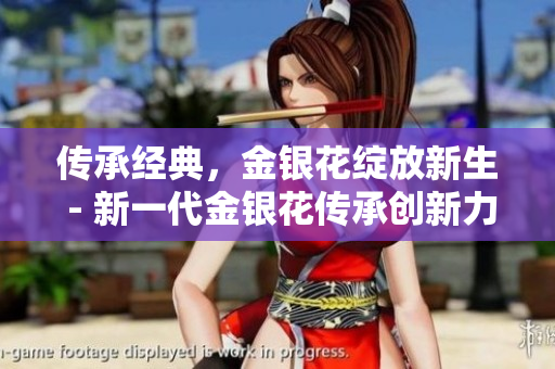 传承经典，金银花绽放新生 - 新一代金银花传承创新力，焕发生命之美