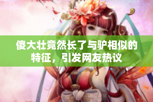 傻大壮竟然长了与驴相似的特征，引发网友热议