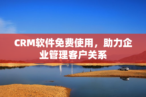 CRM软件免费使用，助力企业管理客户关系