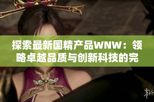 探索最新国精产品WNW：领略卓越品质与创新科技的完美融合