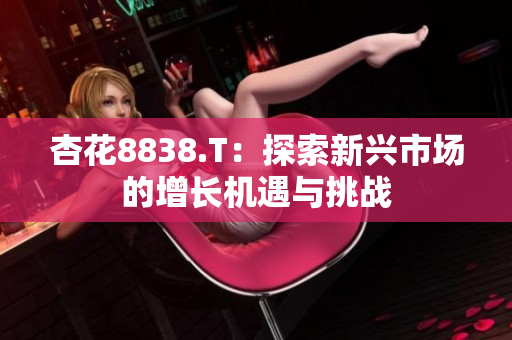 杏花8838.T：探索新兴市场的增长机遇与挑战