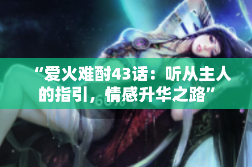 “爱火难酎43话：听从主人的指引，情感升华之路”