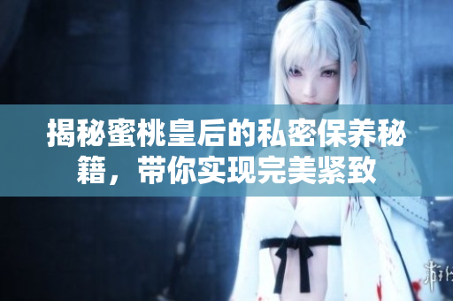 揭秘蜜桃皇后的私密保养秘籍，带你实现完美紧致