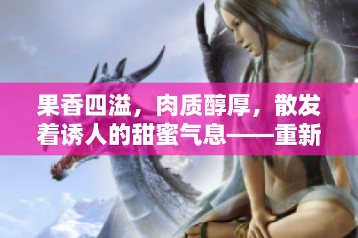 果香四溢，肉质醇厚，散发着诱人的甜蜜气息——重新发现蜜汁肉桃的独特魅力
