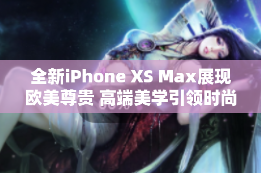 全新iPhone XS Max展现欧美尊贵 高端美学引领时尚潮流