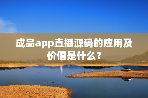 成品app直播源码的应用及价值是什么？