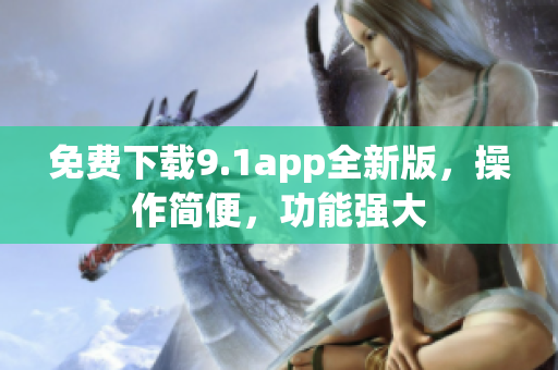 免费下载9.1app全新版，操作简便，功能强大