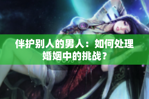 伴护别人的男人：如何处理婚姻中的挑战？
