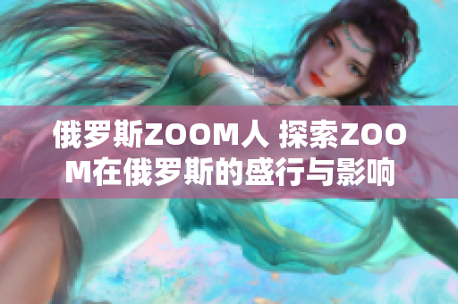 俄罗斯ZOOM人 探索ZOOM在俄罗斯的盛行与影响