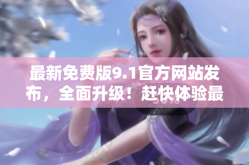 最新免费版9.1官方网站发布，全面升级！赶快体验最新功能！