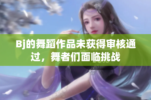 Bj的舞蹈作品未获得审核通过，舞者们面临挑战