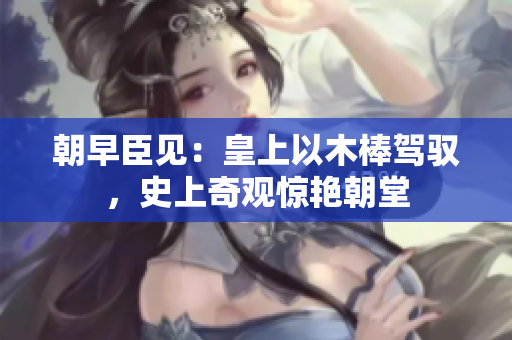 朝早臣见：皇上以木棒驾驭，史上奇观惊艳朝堂