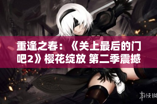 重逢之春：《关上最后的门吧2》樱花绽放 第二季震撼来袭