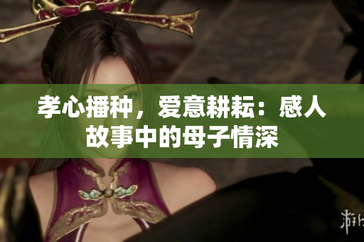 孝心播种，爱意耕耘：感人故事中的母子情深