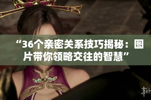 “36个亲密关系技巧揭秘：图片带你领略交往的智慧”