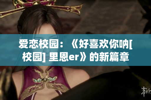 爱恋校园：《好喜欢你呐[校园] 里恩er》的新篇章