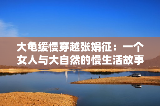 大龟缓慢穿越张娟征：一个女人与大自然的慢生活故事