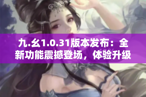 九.幺1.0.31版本发布：全新功能震撼登场，体验升级乐趣倍增