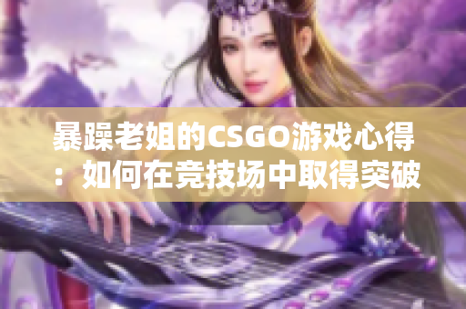 暴躁老姐的CSGO游戏心得：如何在竞技场中取得突破性进展？