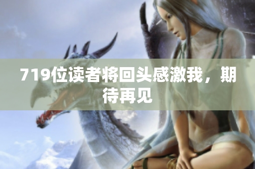 719位读者将回头感激我，期待再见