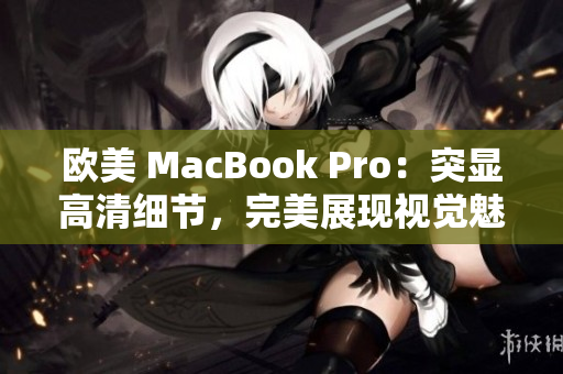 欧美 MacBook Pro：突显高清细节，完美展现视觉魅力