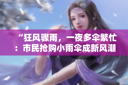 “狂风骤雨，一夜多伞繁忙：市民抢购小雨伞成新风潮”
