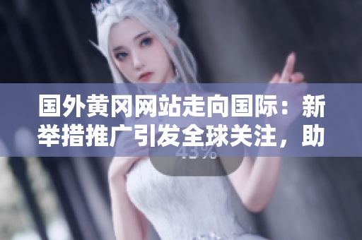 国外黄冈网站走向国际：新举措推广引发全球关注，助力地方经济腾飞