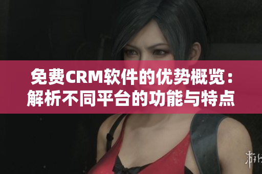 免费CRM软件的优势概览：解析不同平台的功能与特点