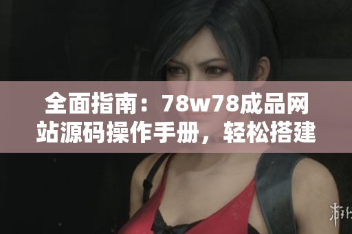 全面指南：78w78成品网站源码操作手册，轻松搭建个性化网站！