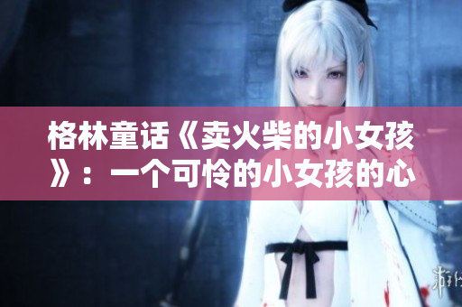 格林童话《卖火柴的小女孩》：一个可怜的小女孩的心灵之旅