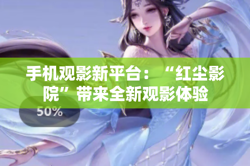 手机观影新平台：“红尘影院”带来全新观影体验