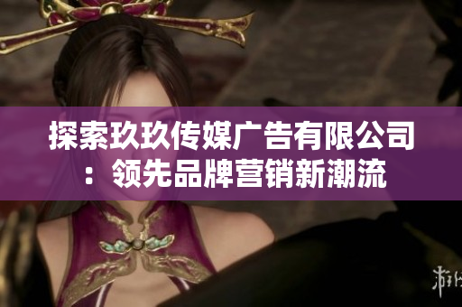探索玖玖传媒广告有限公司：领先品牌营销新潮流