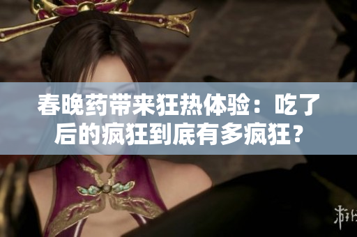 春晚药带来狂热体验：吃了后的疯狂到底有多疯狂？
