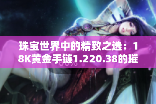 珠宝世界中的精致之选：18K黄金手链1.220.38的璀璨魅力