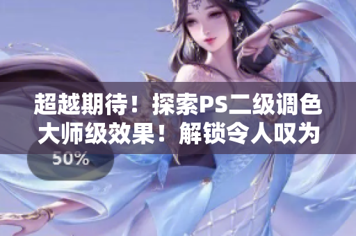超越期待！探索PS二级调色大师级效果！解锁令人叹为观止的魔幻之旅