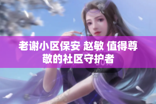 老谢小区保安 赵敏 值得尊敬的社区守护者