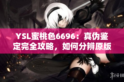 YSL蜜桃色6696：真伪鉴定完全攻略，如何分辨原版和仿冒的关键点