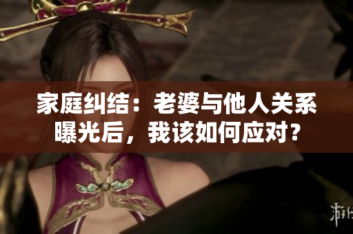 家庭纠结：老婆与他人关系曝光后，我该如何应对？