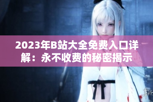 2023年B站大全免费入口详解：永不收费的秘密揭示