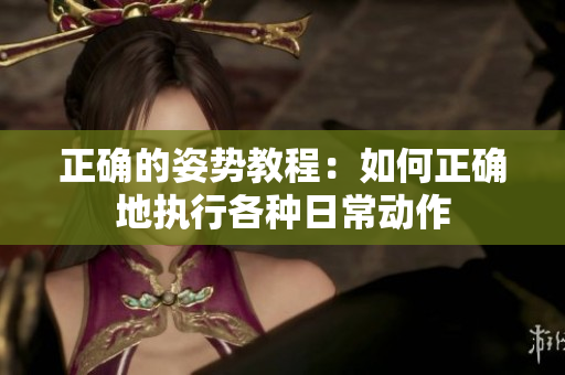 正确的姿势教程：如何正确地执行各种日常动作