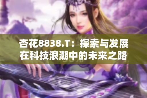 杏花8838.T：探索与发展在科技浪潮中的未来之路