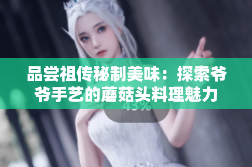 品尝祖传秘制美味：探索爷爷手艺的蘑菇头料理魅力