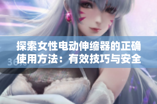 探索女性电动伸缩器的正确使用方法：有效技巧与安全注意事项