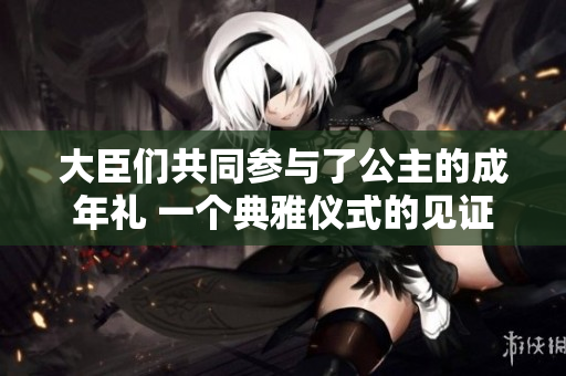 大臣们共同参与了公主的成年礼 一个典雅仪式的见证