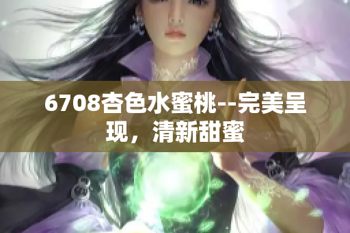 6708杏色水蜜桃--完美呈现，清新甜蜜