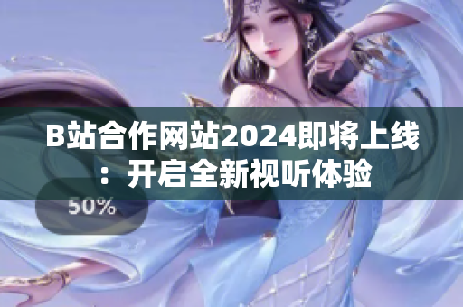 B站合作网站2024即将上线：开启全新视听体验