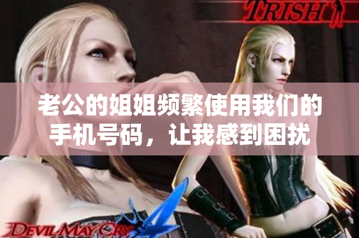 老公的姐姐频繁使用我们的手机号码，让我感到困扰