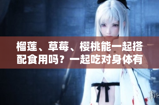 榴莲、草莓、樱桃能一起搭配食用吗？一起吃对身体有何益处？