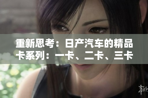 重新思考：日产汽车的精品卡系列：一卡、二卡、三卡概览