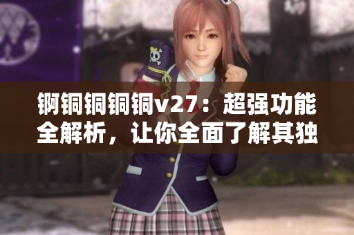 锕铜铜铜铜v27：超强功能全解析，让你全面了解其独特魅力